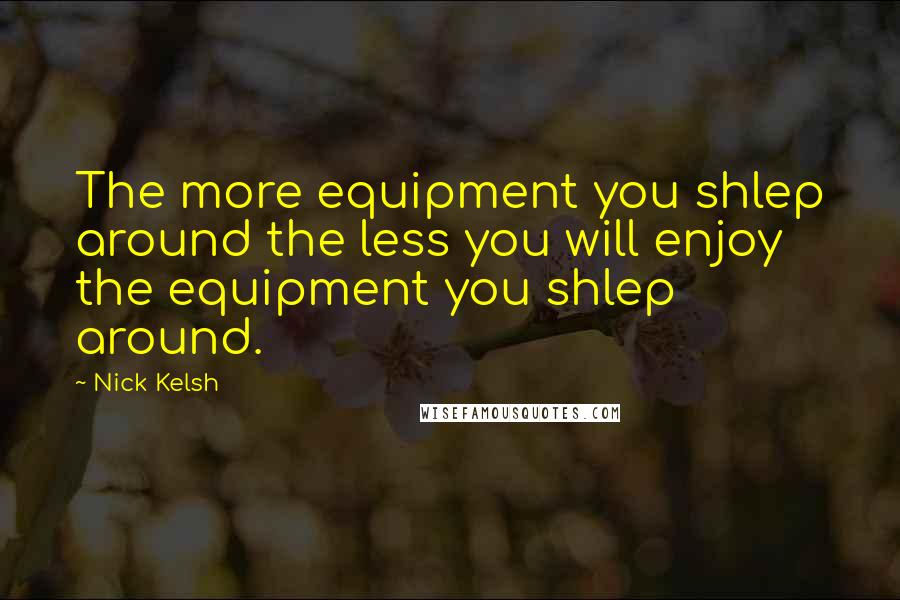 Nick Kelsh Quotes: The more equipment you shlep around the less you will enjoy the equipment you shlep around.