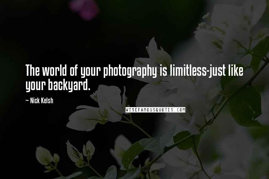 Nick Kelsh Quotes: The world of your photography is limitless-just like your backyard.