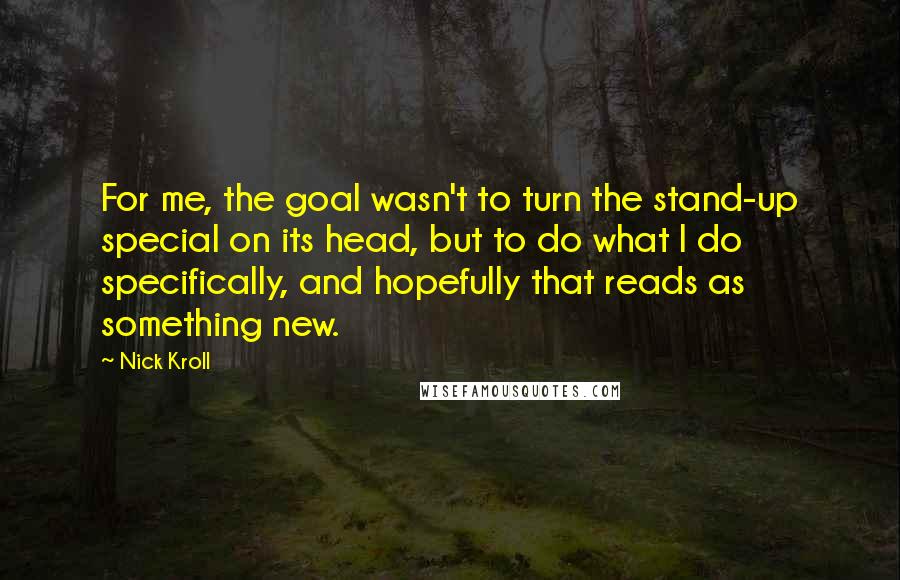 Nick Kroll Quotes: For me, the goal wasn't to turn the stand-up special on its head, but to do what I do specifically, and hopefully that reads as something new.