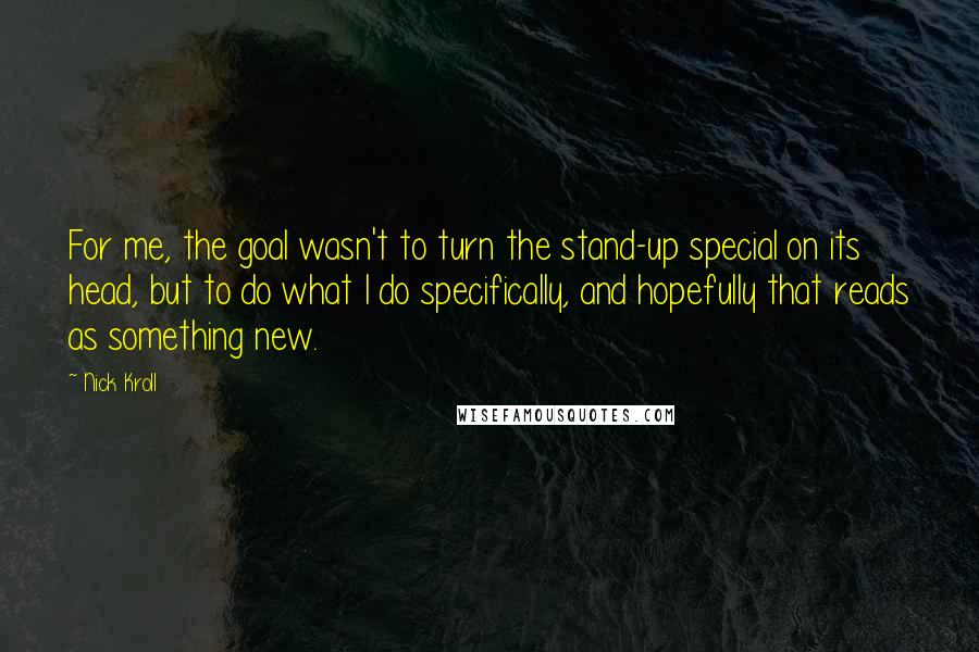 Nick Kroll Quotes: For me, the goal wasn't to turn the stand-up special on its head, but to do what I do specifically, and hopefully that reads as something new.