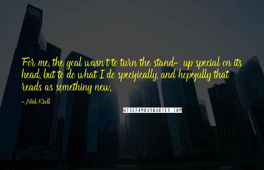 Nick Kroll Quotes: For me, the goal wasn't to turn the stand-up special on its head, but to do what I do specifically, and hopefully that reads as something new.
