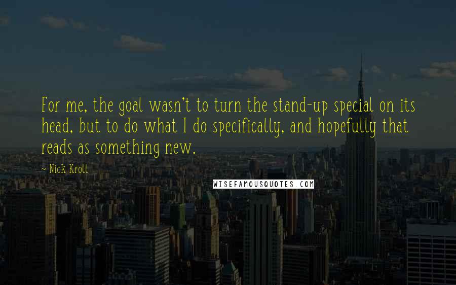 Nick Kroll Quotes: For me, the goal wasn't to turn the stand-up special on its head, but to do what I do specifically, and hopefully that reads as something new.