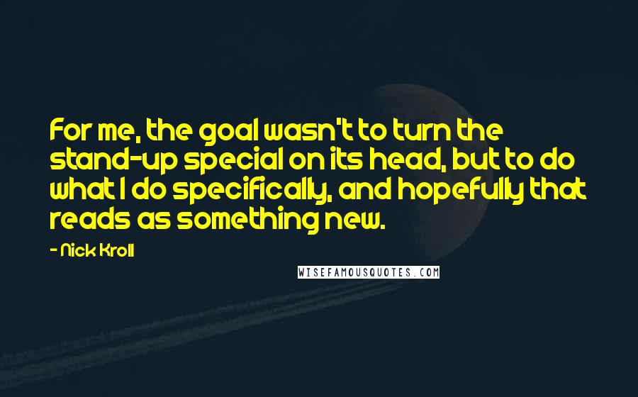 Nick Kroll Quotes: For me, the goal wasn't to turn the stand-up special on its head, but to do what I do specifically, and hopefully that reads as something new.