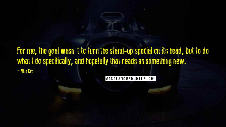 Nick Kroll Quotes: For me, the goal wasn't to turn the stand-up special on its head, but to do what I do specifically, and hopefully that reads as something new.