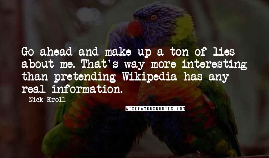 Nick Kroll Quotes: Go ahead and make up a ton of lies about me. That's way more interesting than pretending Wikipedia has any real information.