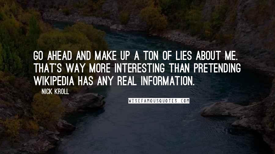 Nick Kroll Quotes: Go ahead and make up a ton of lies about me. That's way more interesting than pretending Wikipedia has any real information.