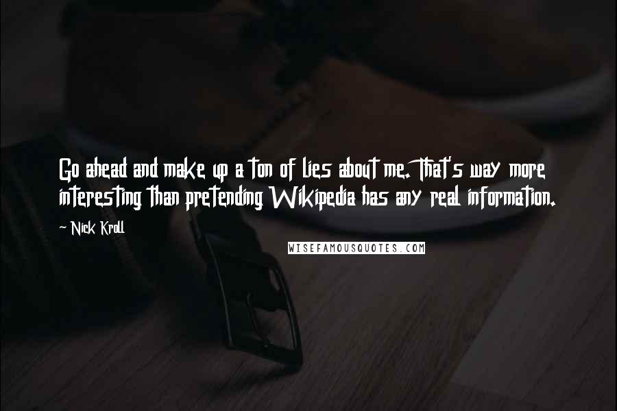 Nick Kroll Quotes: Go ahead and make up a ton of lies about me. That's way more interesting than pretending Wikipedia has any real information.