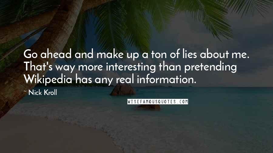 Nick Kroll Quotes: Go ahead and make up a ton of lies about me. That's way more interesting than pretending Wikipedia has any real information.