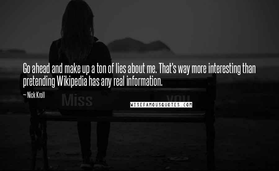 Nick Kroll Quotes: Go ahead and make up a ton of lies about me. That's way more interesting than pretending Wikipedia has any real information.