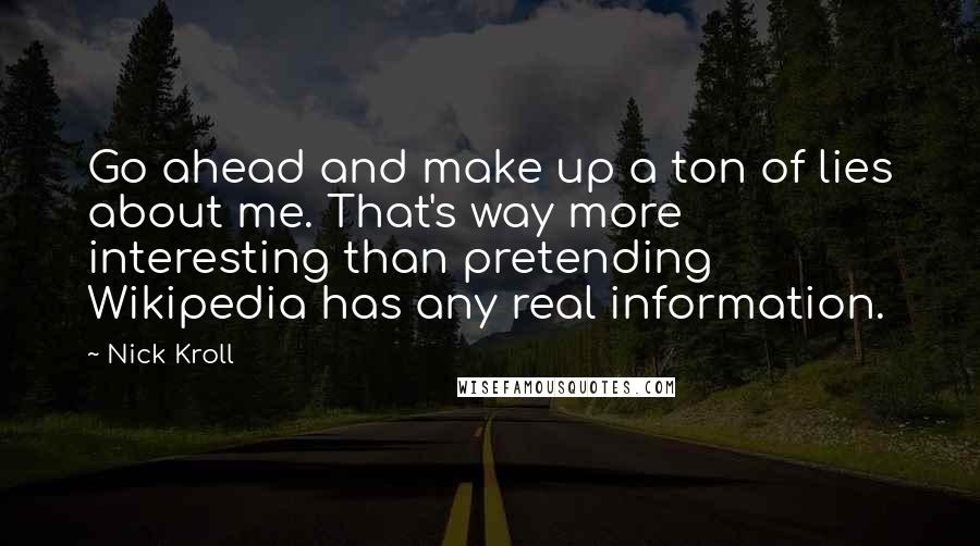 Nick Kroll Quotes: Go ahead and make up a ton of lies about me. That's way more interesting than pretending Wikipedia has any real information.