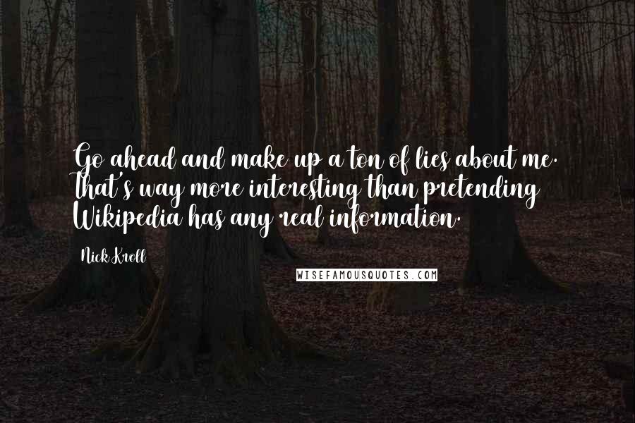 Nick Kroll Quotes: Go ahead and make up a ton of lies about me. That's way more interesting than pretending Wikipedia has any real information.