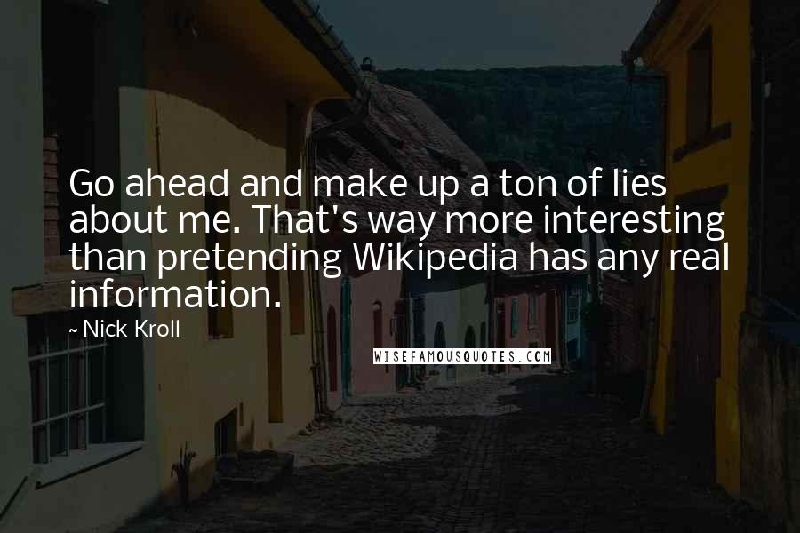 Nick Kroll Quotes: Go ahead and make up a ton of lies about me. That's way more interesting than pretending Wikipedia has any real information.