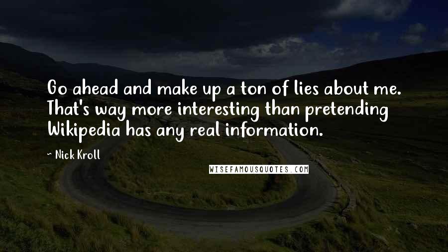 Nick Kroll Quotes: Go ahead and make up a ton of lies about me. That's way more interesting than pretending Wikipedia has any real information.