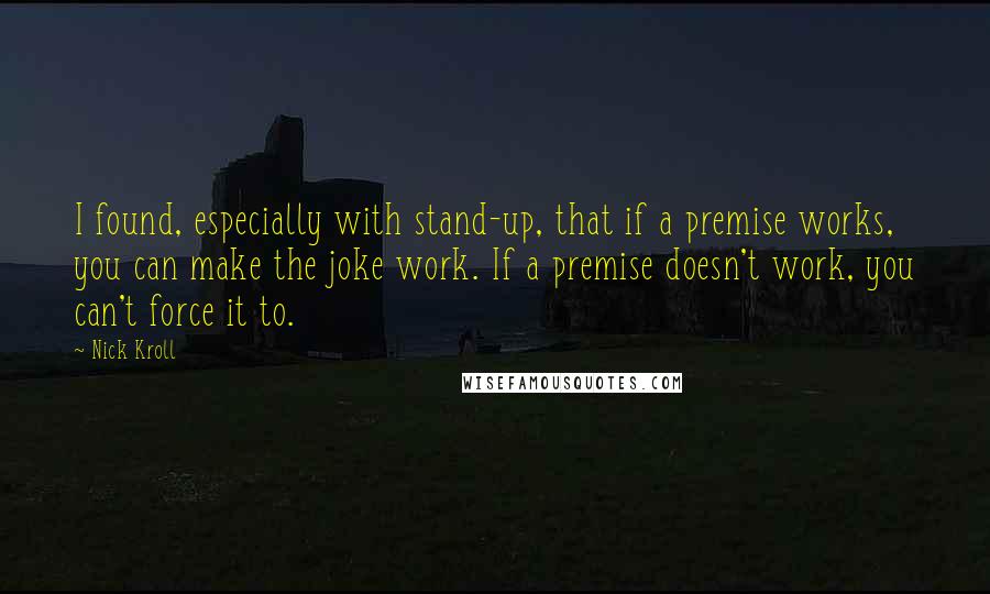 Nick Kroll Quotes: I found, especially with stand-up, that if a premise works, you can make the joke work. If a premise doesn't work, you can't force it to.