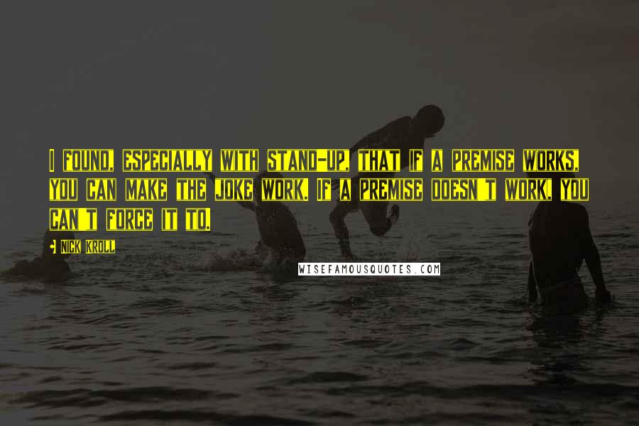 Nick Kroll Quotes: I found, especially with stand-up, that if a premise works, you can make the joke work. If a premise doesn't work, you can't force it to.