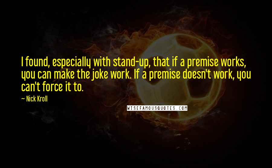 Nick Kroll Quotes: I found, especially with stand-up, that if a premise works, you can make the joke work. If a premise doesn't work, you can't force it to.