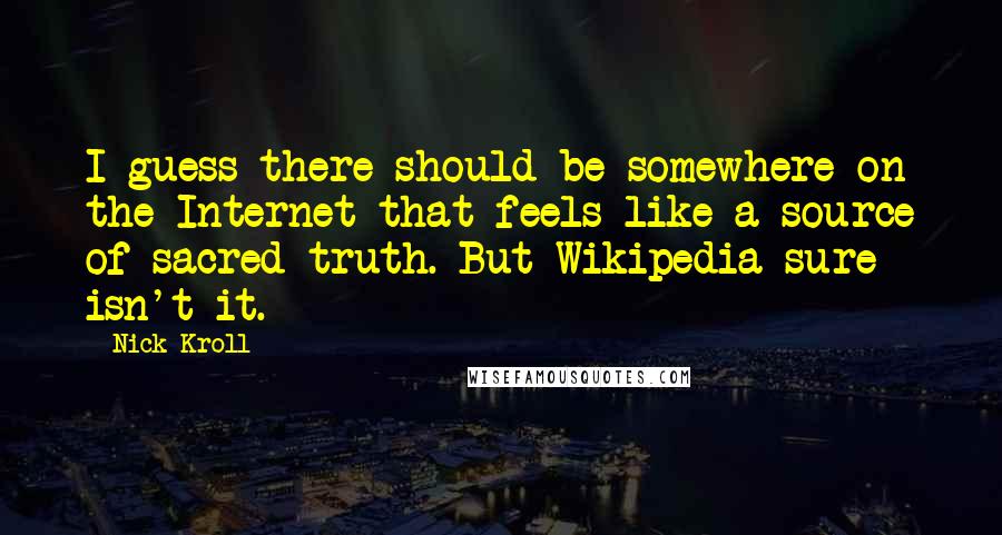 Nick Kroll Quotes: I guess there should be somewhere on the Internet that feels like a source of sacred truth. But Wikipedia sure isn't it.