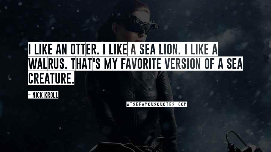 Nick Kroll Quotes: I like an otter. I like a sea lion. I like a walrus. That's my favorite version of a sea creature.
