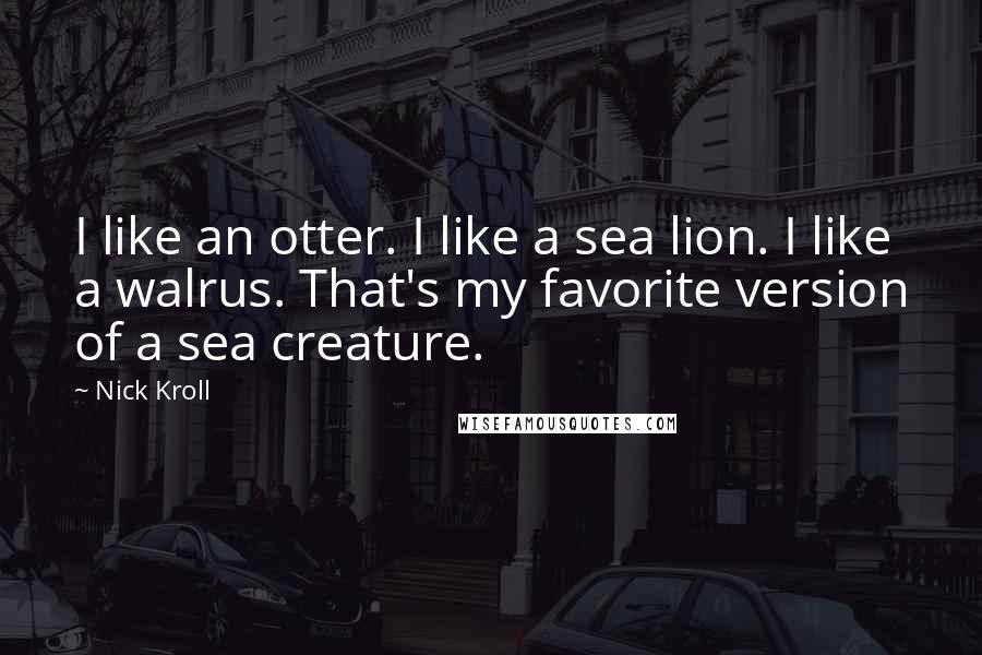 Nick Kroll Quotes: I like an otter. I like a sea lion. I like a walrus. That's my favorite version of a sea creature.