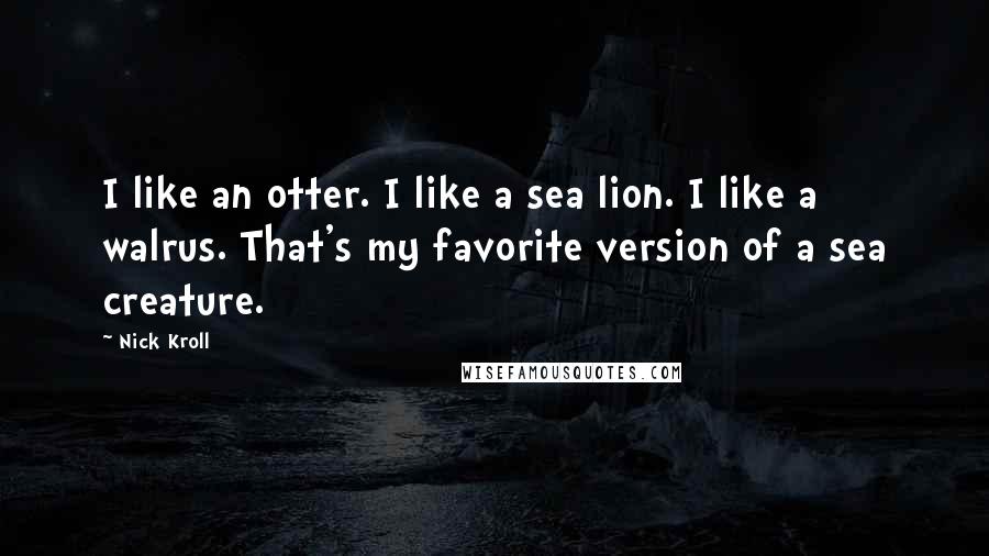 Nick Kroll Quotes: I like an otter. I like a sea lion. I like a walrus. That's my favorite version of a sea creature.