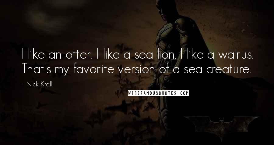 Nick Kroll Quotes: I like an otter. I like a sea lion. I like a walrus. That's my favorite version of a sea creature.