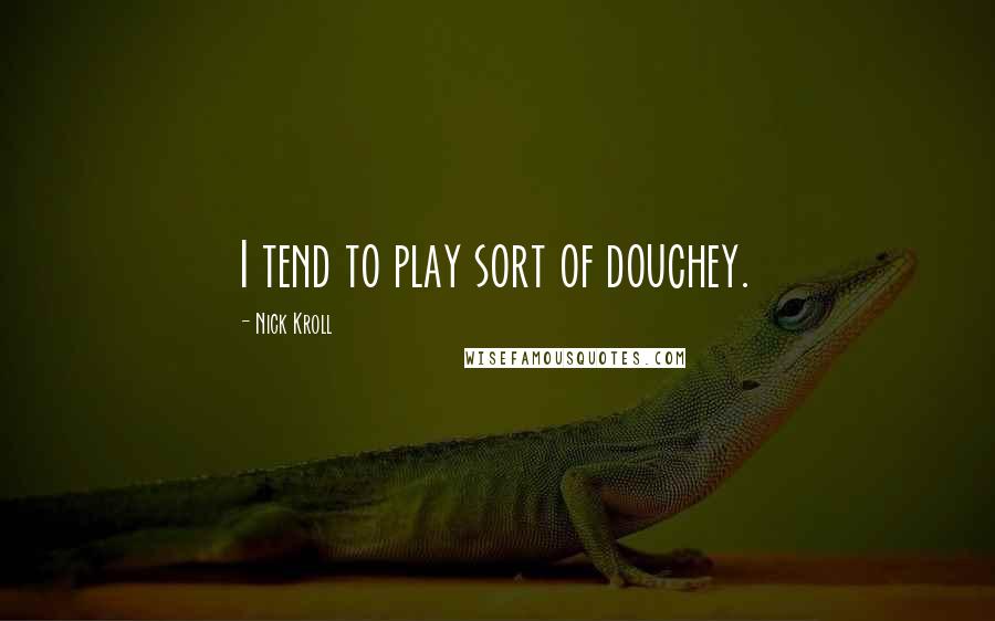 Nick Kroll Quotes: I tend to play sort of douchey.