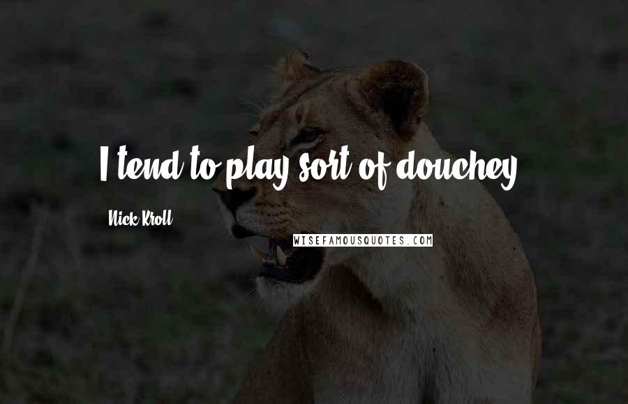 Nick Kroll Quotes: I tend to play sort of douchey.