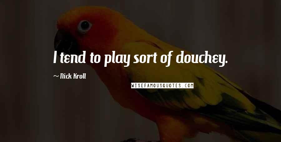 Nick Kroll Quotes: I tend to play sort of douchey.