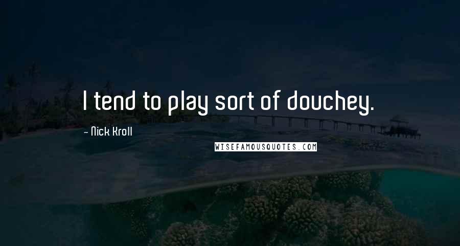 Nick Kroll Quotes: I tend to play sort of douchey.