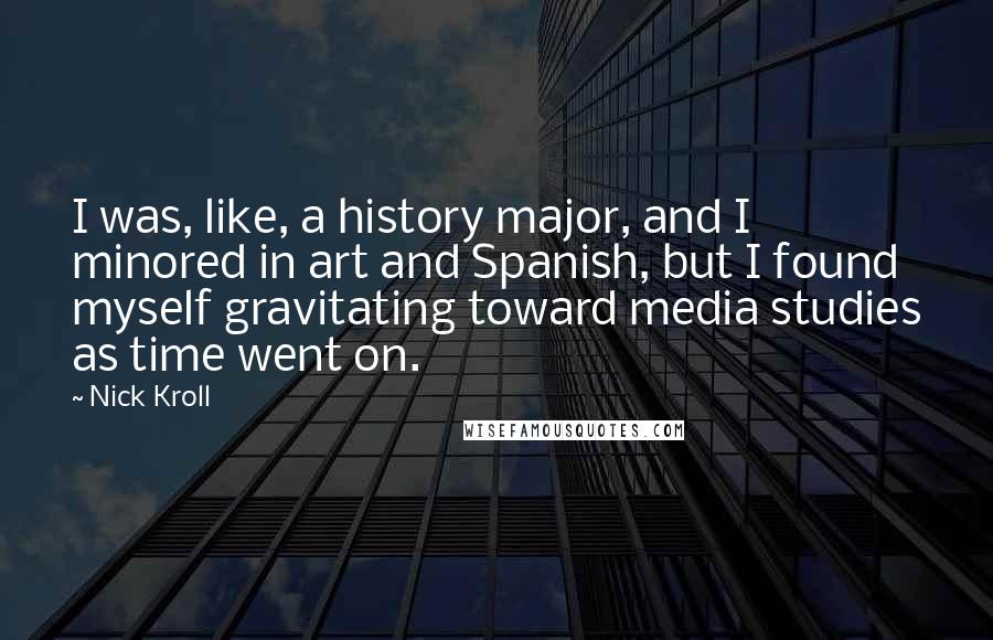 Nick Kroll Quotes: I was, like, a history major, and I minored in art and Spanish, but I found myself gravitating toward media studies as time went on.