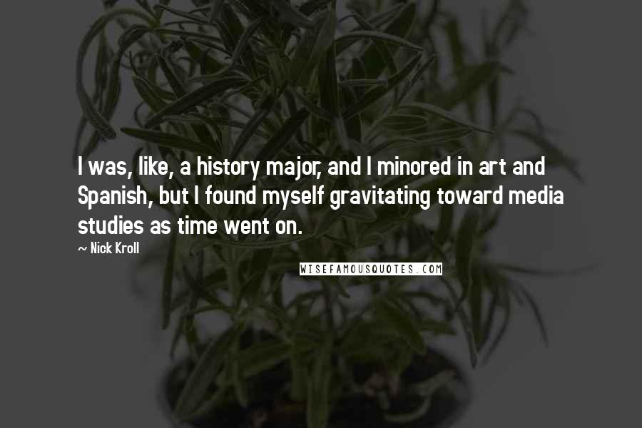 Nick Kroll Quotes: I was, like, a history major, and I minored in art and Spanish, but I found myself gravitating toward media studies as time went on.