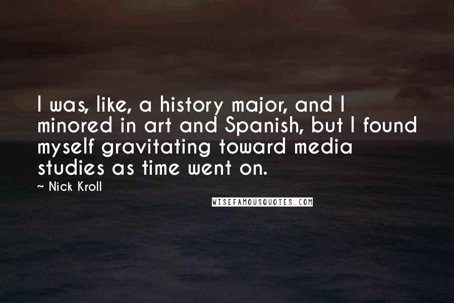 Nick Kroll Quotes: I was, like, a history major, and I minored in art and Spanish, but I found myself gravitating toward media studies as time went on.