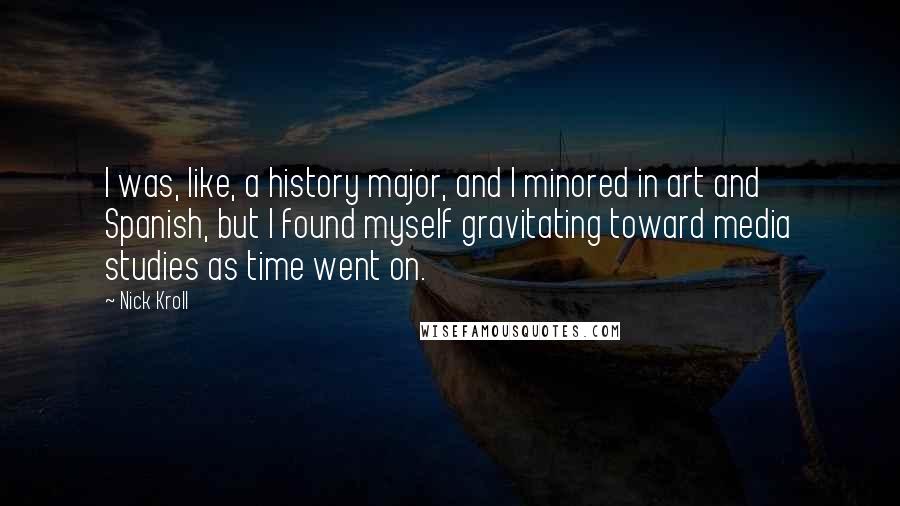 Nick Kroll Quotes: I was, like, a history major, and I minored in art and Spanish, but I found myself gravitating toward media studies as time went on.