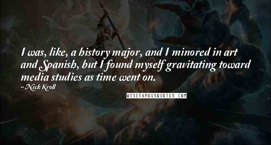 Nick Kroll Quotes: I was, like, a history major, and I minored in art and Spanish, but I found myself gravitating toward media studies as time went on.