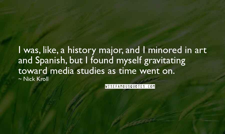 Nick Kroll Quotes: I was, like, a history major, and I minored in art and Spanish, but I found myself gravitating toward media studies as time went on.