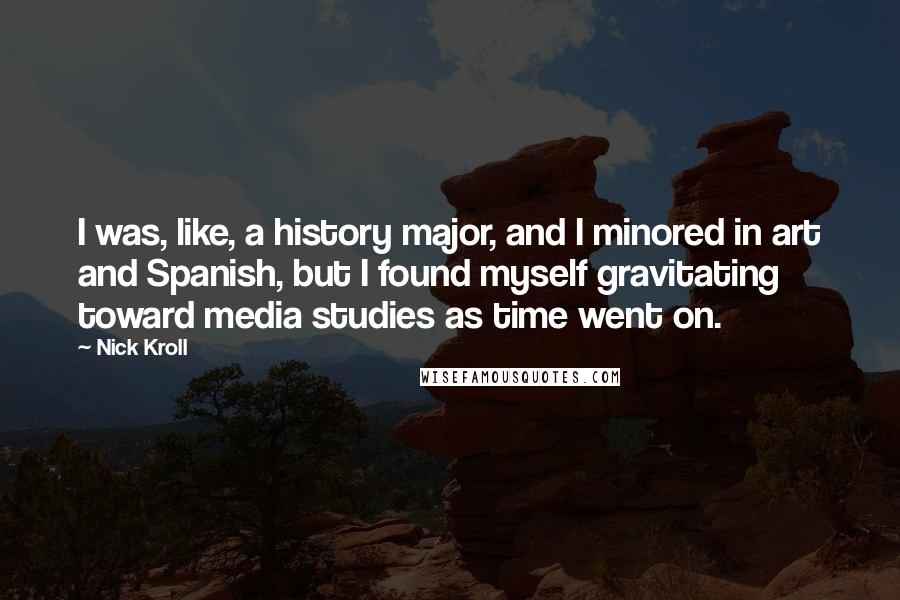 Nick Kroll Quotes: I was, like, a history major, and I minored in art and Spanish, but I found myself gravitating toward media studies as time went on.