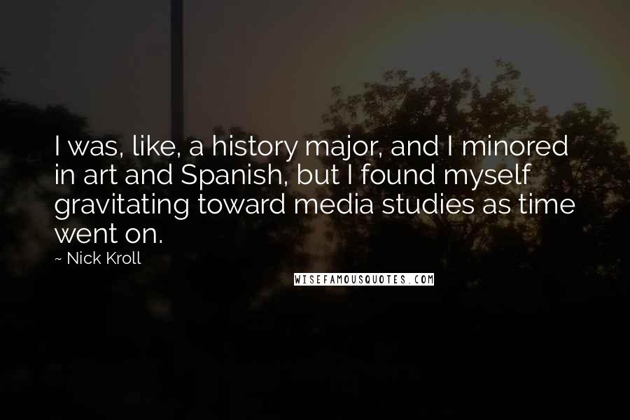 Nick Kroll Quotes: I was, like, a history major, and I minored in art and Spanish, but I found myself gravitating toward media studies as time went on.