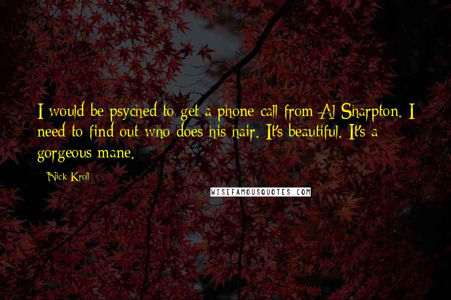 Nick Kroll Quotes: I would be psyched to get a phone call from Al Sharpton. I need to find out who does his hair. It's beautiful. It's a gorgeous mane.