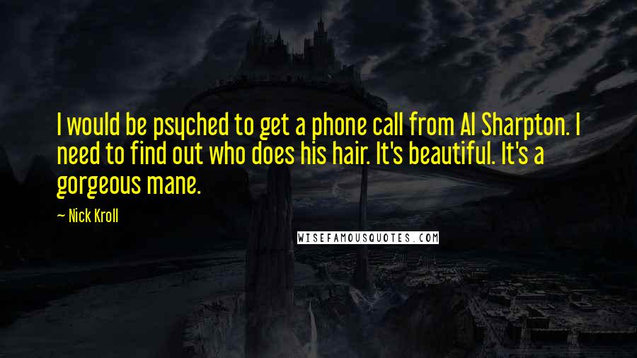 Nick Kroll Quotes: I would be psyched to get a phone call from Al Sharpton. I need to find out who does his hair. It's beautiful. It's a gorgeous mane.