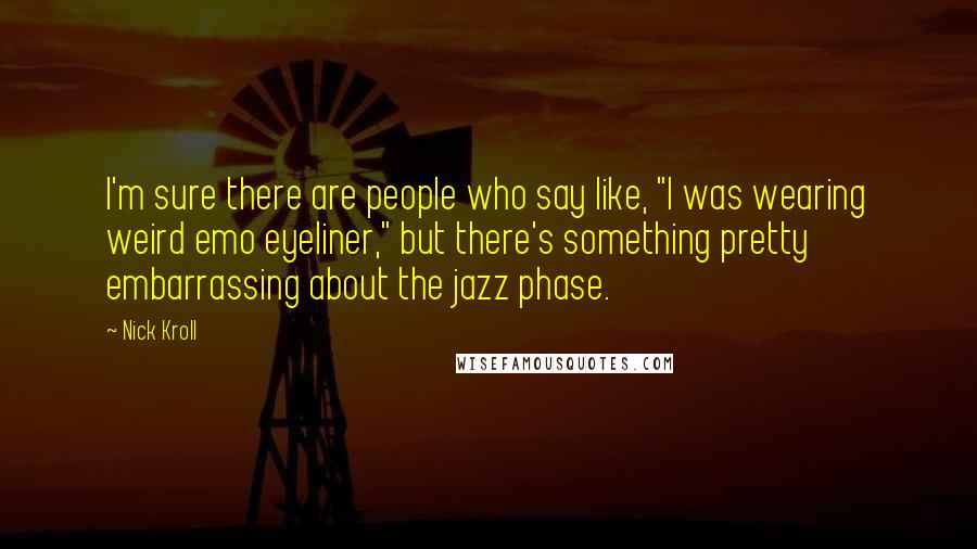 Nick Kroll Quotes: I'm sure there are people who say like, "I was wearing weird emo eyeliner," but there's something pretty embarrassing about the jazz phase.