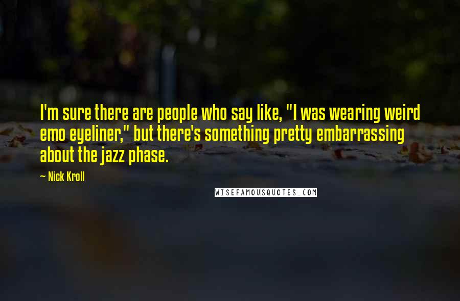 Nick Kroll Quotes: I'm sure there are people who say like, "I was wearing weird emo eyeliner," but there's something pretty embarrassing about the jazz phase.