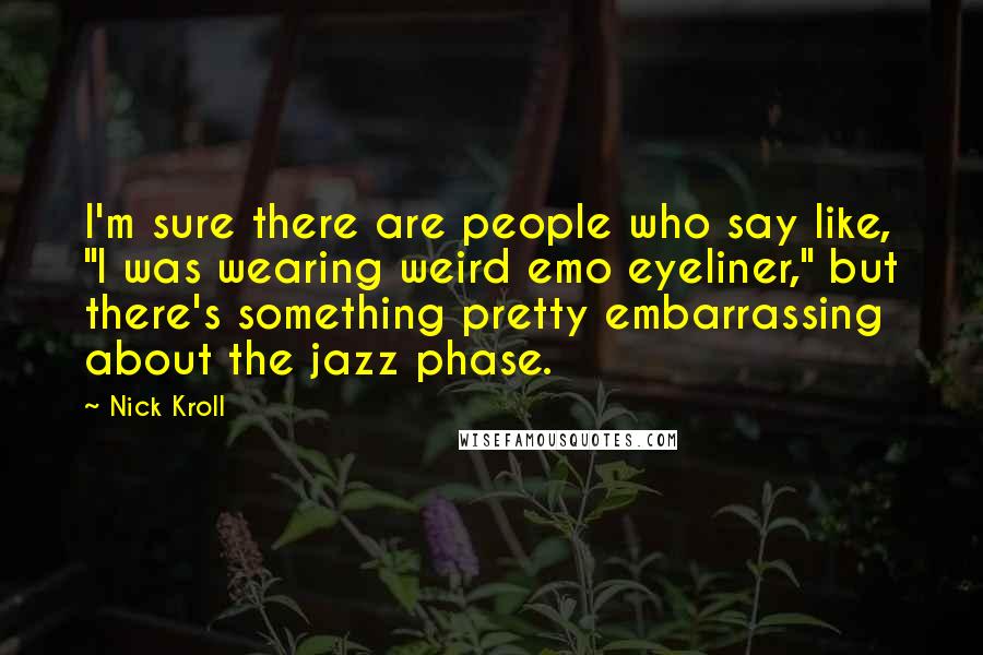 Nick Kroll Quotes: I'm sure there are people who say like, "I was wearing weird emo eyeliner," but there's something pretty embarrassing about the jazz phase.