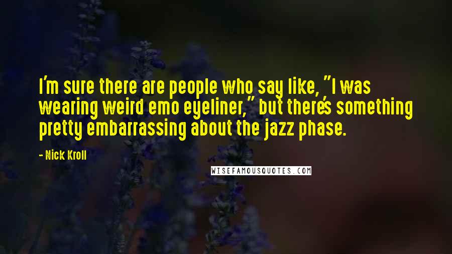 Nick Kroll Quotes: I'm sure there are people who say like, "I was wearing weird emo eyeliner," but there's something pretty embarrassing about the jazz phase.