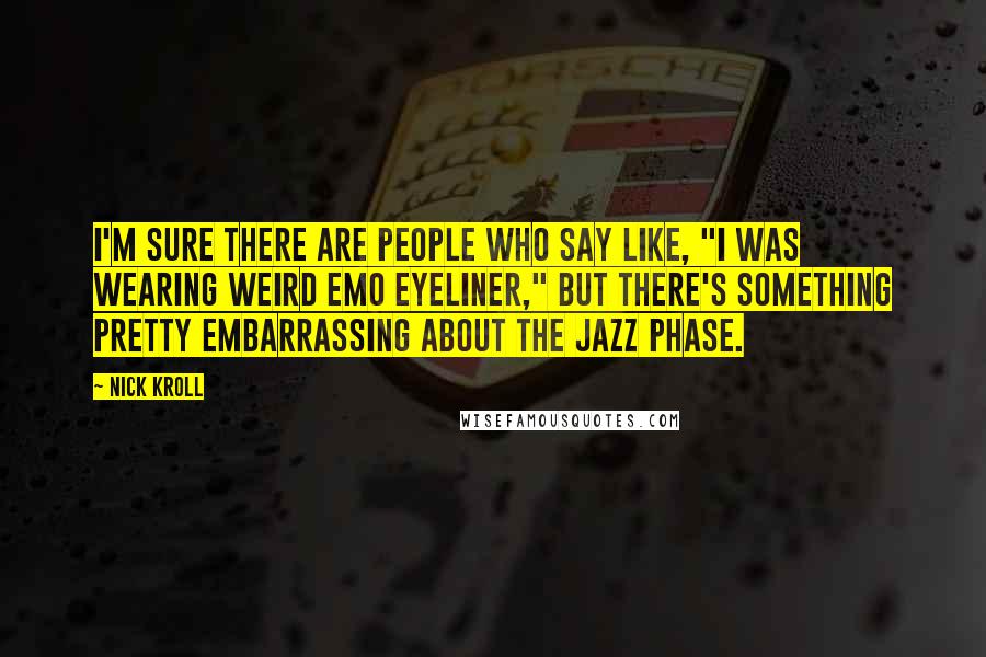 Nick Kroll Quotes: I'm sure there are people who say like, "I was wearing weird emo eyeliner," but there's something pretty embarrassing about the jazz phase.