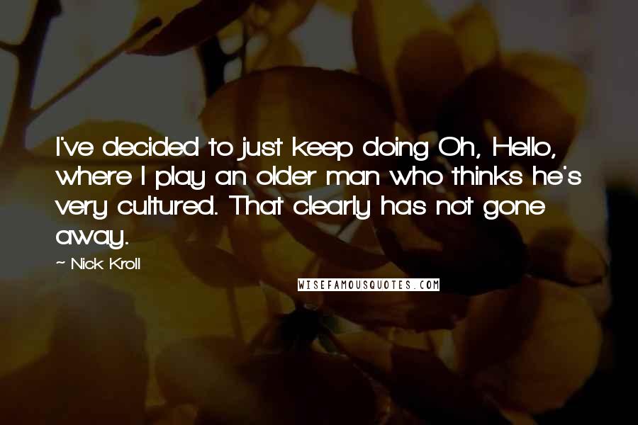 Nick Kroll Quotes: I've decided to just keep doing Oh, Hello, where I play an older man who thinks he's very cultured. That clearly has not gone away.