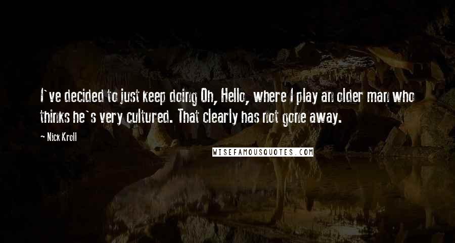 Nick Kroll Quotes: I've decided to just keep doing Oh, Hello, where I play an older man who thinks he's very cultured. That clearly has not gone away.