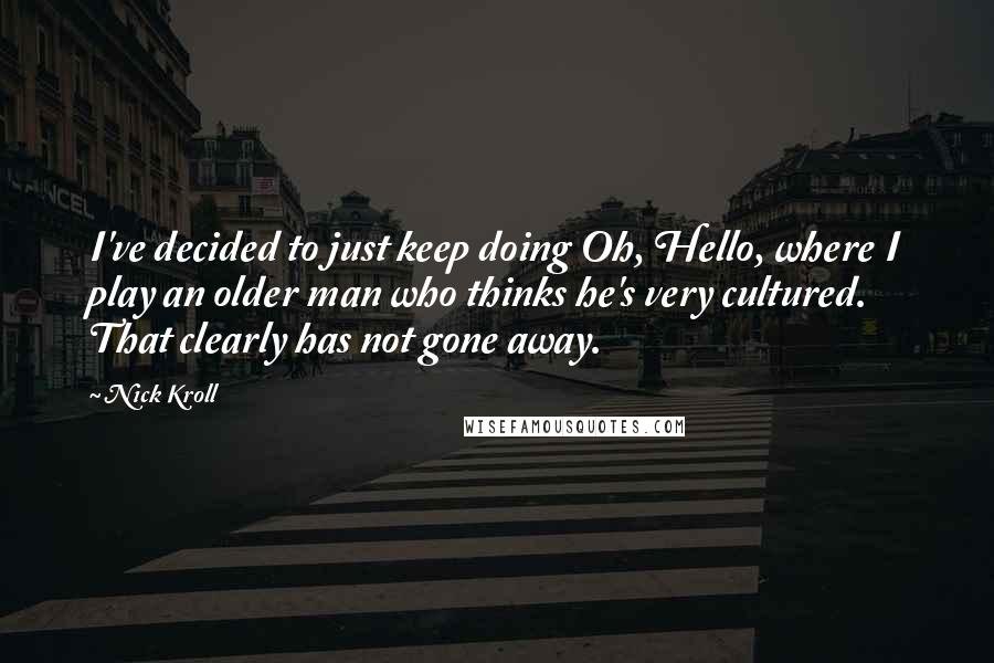 Nick Kroll Quotes: I've decided to just keep doing Oh, Hello, where I play an older man who thinks he's very cultured. That clearly has not gone away.