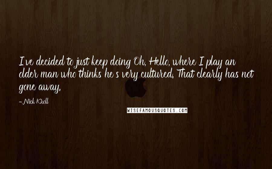 Nick Kroll Quotes: I've decided to just keep doing Oh, Hello, where I play an older man who thinks he's very cultured. That clearly has not gone away.