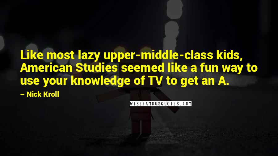 Nick Kroll Quotes: Like most lazy upper-middle-class kids, American Studies seemed like a fun way to use your knowledge of TV to get an A.