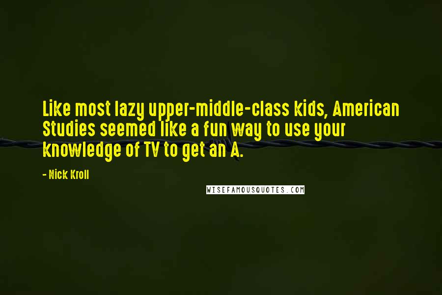 Nick Kroll Quotes: Like most lazy upper-middle-class kids, American Studies seemed like a fun way to use your knowledge of TV to get an A.